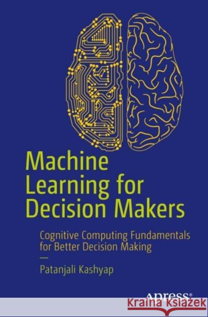 Machine Learning for Decision Makers: Cognitive Computing Fundamentals for Better Decision Making Kashyap, Patanjali 9781484229873 Apress - książka