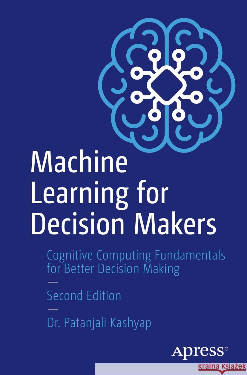 Machine Learning for Decision Makers: Cognitive Computing Fundamentals for Better Decision Making Patanjali Kashyap 9781484298008 Apress - książka