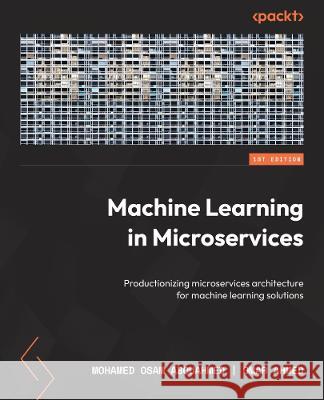 Machine Learning in Microservices: Productionizing microservices architecture for machine learning solutions Mohamed Abouahmed Omar Ahmed 9781804617748 Packt Publishing - książka