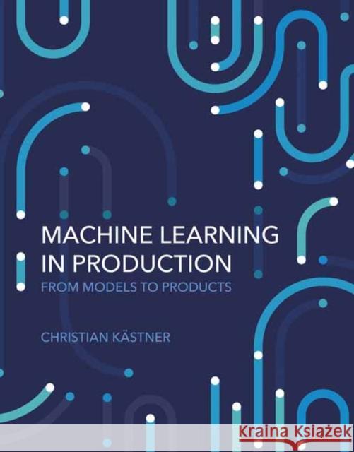 Machine Learning in Production: From Models to Products Christian Kastner 9780262049726 MIT Press Ltd - książka