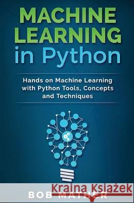 Machine Learning in Python: Hands on Machine Learning with Python Tools, Concepts and Techniques Bob Mather 9781922300836 Bob Mather - książka