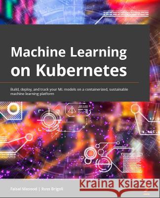 Machine Learning on Kubernetes: A practical handbook for building and using a complete open source machine learning platform on Kubernetes Masood, Faisal 9781803241807 Packt Publishing Limited - książka