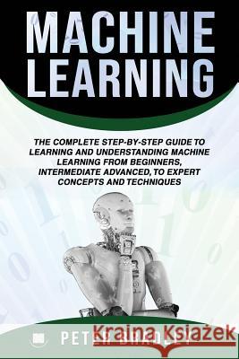 Machine Learning: The Complete Step-By-Step Guide To Learning and Understanding Machine Learning From Beginners, Intermediate Advanced, To Expert Concepts and Techniques Peter Bradley 9781798105016 Independently Published - książka