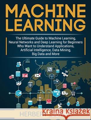Machine Learning: The Ultimate Guide to Machine Learning, Neural Networks and Deep Learning for Beginners Who Want to Understand Applica Herbert Jones 9781647483197 Bravex Publications - książka