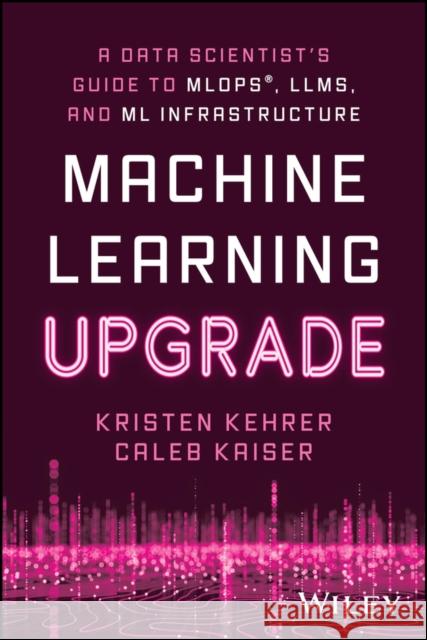 Machine Learning Upgrade: A Data Scientist's Guide to MLOps, LLMs, and ML Infrastructure Caleb (Comet) Kaiser 9781394249633 John Wiley & Sons Inc - książka