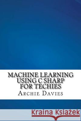 Machine Learning Using C Sharp For Techies Davies, Archie 9781540414304 Createspace Independent Publishing Platform - książka