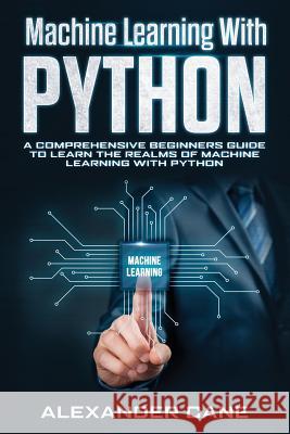 Machine Learning with Python: A Comprehensive Beginners Guide to Learn the Realms of Machine Learning with Python Alexander Cane 9781082807756 Independently Published - książka