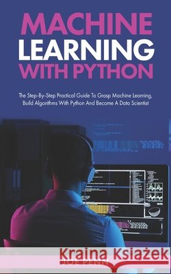Machine Learning With Python: The Step-By-Step Practical Guide to Grasp Machine Learning, Build Algorithms with Python and Become a Data Scientist Penn, Joe 9798570210288 Independently Published - książka