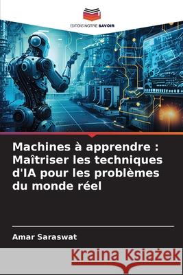 Machines ? apprendre: Ma?triser les techniques d'IA pour les probl?mes du monde r?el Amar Saraswat 9786207890347 Editions Notre Savoir - książka