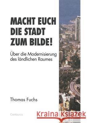 Macht Euch Die Stadt Zum Bilde!: Über Die Modernisierung Des Ländlichen Raumes Fuchs, Thomas 9783810023629 Vs Verlag Fur Sozialwissenschaften - książka