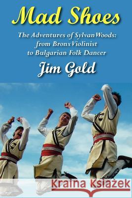 Mad Shoes: The Adventures of Sylvan Woods: From Bronx Violinist to Bulgarian Folk Dancer Jim Gold 9781938812019 Full Court Press - książka