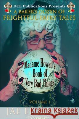 Madame Howell's Book of Very Bad Things: A Baker's Dozen of Frightful Fairy Tales Jae El Foster 9781736217818 DCL Publications, LLC - książka