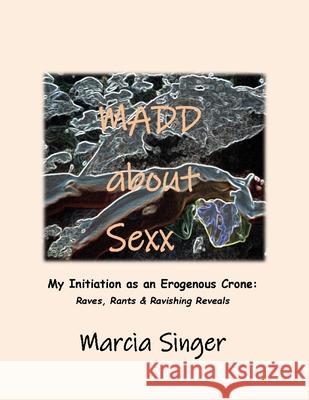 Madd about Sexx: Initiation as an Erogenous Crone: Ravings, Rants & Ravishing Reveals Marcia Singer 9781257748624 Lulu.com - książka