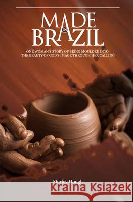 Made In Brazil: One woman's story of being moulded into the beauty of God's image through her calling Shirley Hough 9781739614881 Heritage Publishers Limited - książka