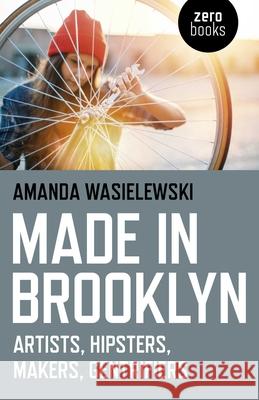 Made in Brooklyn: Artists, Hipsters, Makers, Gentrifiers Amanda Wasielewski 9781785356582 John Hunt Publishing - książka