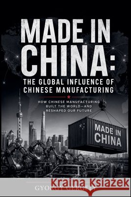 Made in China: The Global Influence of Chinese Manufacturing Gergely, Gyorgy 9798235920187 Gyorgy Gergely - książka