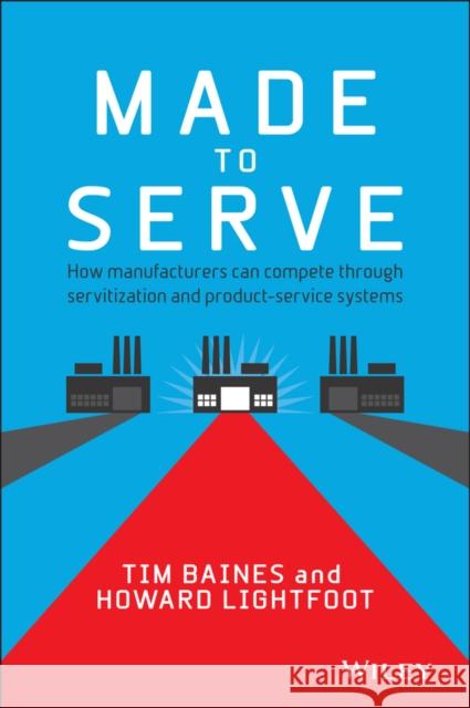 Made to Serve: How Manufacturers Can Compete Through Servitization and Product Service Systems Howard Lightfoot 9781118585313 John Wiley & Sons Inc - książka