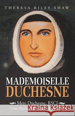 Mademoiselle Duchesne: Mere Duchesne, Rscj Theresa Riley Shaw, Charles Joseph Riley 9781532056918 iUniverse - książka