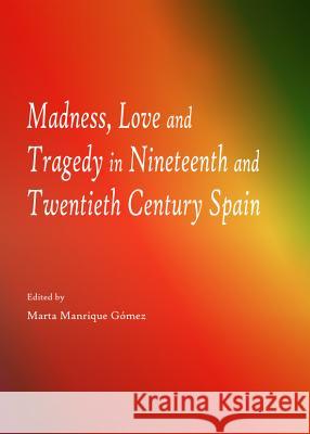 Madness, Love and Tragedy in Nineteenth and Twentieth Century Spain Marta Manrique Gomez 9781443848602 Cambridge Scholars Publishing - książka