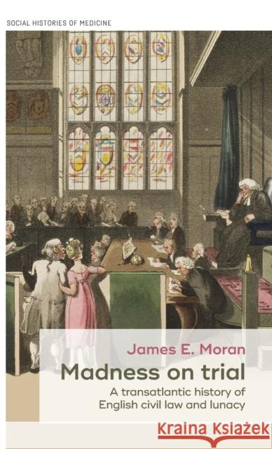 Madness on Trial: A Transatlantic History of English Civil Law and Lunacy James Moran 9781526133038 Manchester University Press - książka