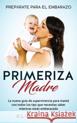 Madre primeriza: Prepárate para el embrazo: La nueva guía de supervivencia para mamá con todos los tips que necesitas saber mientras es Ortiz, Elicia 9781952083020 Native Publisher - książka
