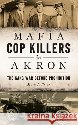 Mafia Cop Killers in Akron: The Gang War Before Prohibition Mark J. Price 9781540227393 History Press Library Editions - książka