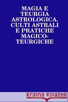 Magia E Teurgia Astrologica. Culti Astrali E Pratiche Magico-Teurgiche Giacomo Albano 9781326010157 Lulu.com - książka