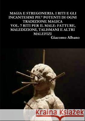 Magia Pratica E Stregoneria. I Riti E Gli Incantesimi Piu' Potenti Di Ogni Tradizione Magica Vol. 7 Riti Per Il Male: Fatture, Maledizioni, Talismani E Altri Malefizi Giacomo Albano 9780244699239 Lulu.com - książka