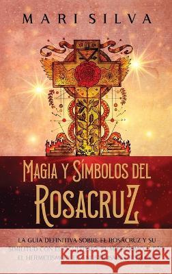 Magia y simbolos del Rosacruz: La guia definitiva sobre el Rosacruz y su similitud con el ocultismo, el misticismo judio, el hermetismo y el gnosticismo cristiano Mari Silva   9781638182283 Primasta - książka