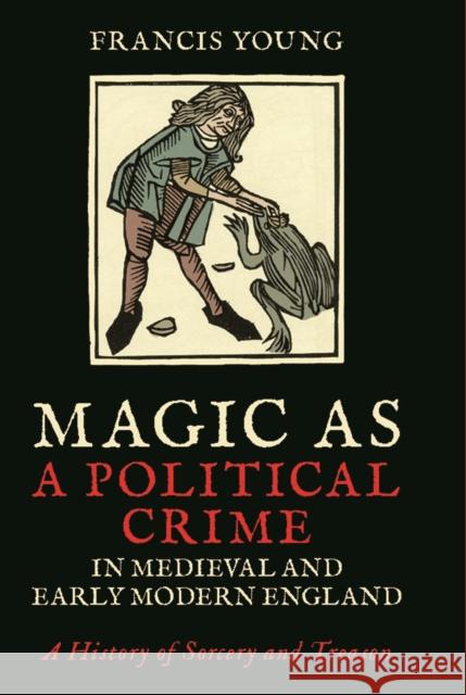 Magic as a Political Crime in Medieval and Early Modern England: A History of Sorcery and Treason Francis Young 9781788310215 I. B. Tauris & Company - książka