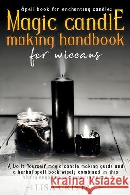Magic Candle Making Handbook for Wiccans: A Do It Yourself magic candle making guide and a herbal spell book wisely combined in this highly engaging a Lisa Cristal 9781655331817 Independently Published - książka