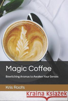 Magic Coffee: Bewitching Aromas to Awaken Your Senses Kris Roots   9798853735446 Independently Published - książka