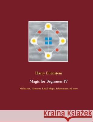 Magic for Beginners IV: Meditation, Hypnosis, Ritual Magic, Schamanism and more Harry Eilenstein 9783754315170 Books on Demand - książka