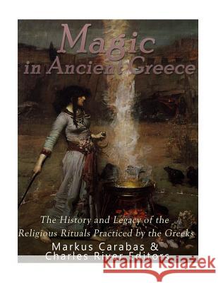 Magic in Ancient Greece: The History and Legacy of the Religious Rituals Practiced by the Greeks Charles River Editors                    Markus Carabas 9781983752810 Createspace Independent Publishing Platform - książka