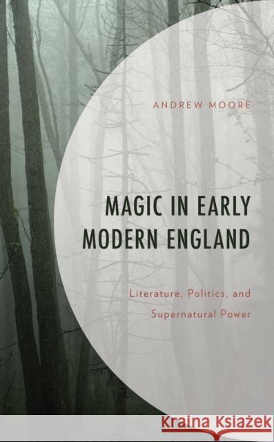 Magic in Early Modern England: Literature, Politics, and Supernatural Power Andrew Moore 9781498575515 Lexington Books - książka