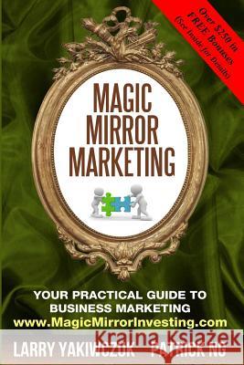 Magic Mirror Marketing: Your Practical Guide to Business Marketing Larry Yakiwczuk Patrick Ng 9781988456058 Buckaru Publishing - książka