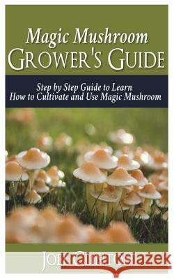 Magic Mushroom Grower's Guide: Step by Step Guide to Learn How to Cultivate and Use Magic Mushroom Joel Clinton 9781721877331 Createspace Independent Publishing Platform - książka