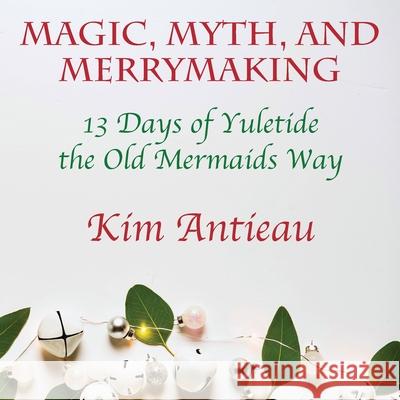 Magic, Myth, and Merrymaking: 13 Days of Yuletide the Old Mermaids Way (Color edition) Kim Antieau 9781949644630 Green Snake Publishing - książka