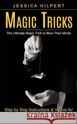 Magic Tricks: The Ultimate Magic Trick to Blow Their Minds (Step by Step Instructions & Videos for Kids to Learn) Jessica Hilpert 9781774859346 Tyson Maxwell - książka