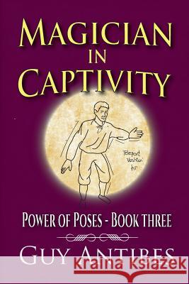 Magician In Captivity: Power of Poses - Book Three Antibes, Guy 9781532723957 Createspace Independent Publishing Platform - książka