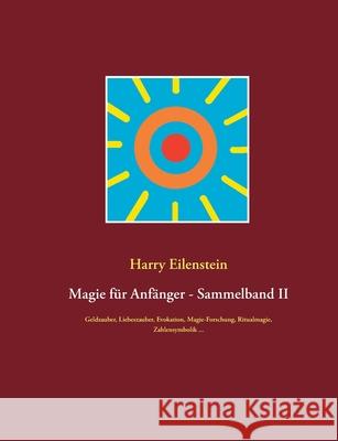 Magie für Anfänger - Sammelband II: Geldzauber, Liebeszauber, Evokation, Magie-Forschung, Ritualmagie, Zahlensymbolik ... Eilenstein, Harry 9783751932752 Books on Demand - książka