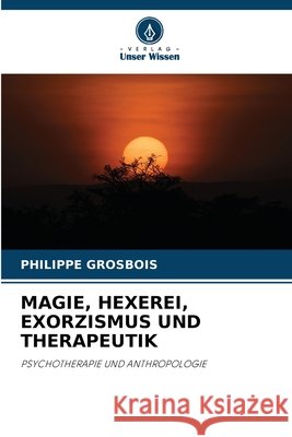 Magie, Hexerei, Exorzismus Und Therapeutik Philippe Grosbois 9786207614851 Verlag Unser Wissen - książka