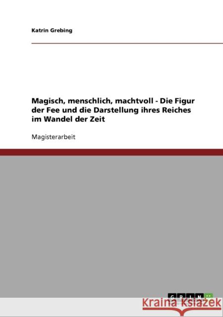 Magisch, menschlich, machtvoll - Die Figur der Fee und die Darstellung ihres Reiches im Wandel der Zeit Katrin Grebing 9783638913799 Grin Verlag - książka