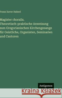 Magister choralis. Theoretisch-praktische Anweisung zum Gregorianischen Kirchengesange f?r Geistliche, Organisten, Seminarien und Cantoren Franz Xaver Haberl 9783386568562 Antigonos Verlag - książka