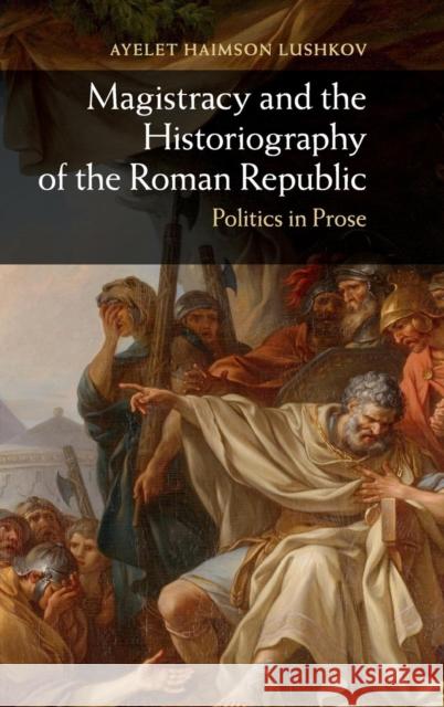 Magistracy and the Historiography of the Roman Republic: Politics in Prose Haimson Lushkov, Ayelet 9781107040908 Cambridge University Press - książka