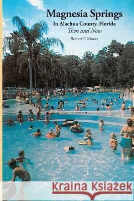 Magnesia Springs In Alachua County, Florida: Then and Now Moore, Robert F. 9781530192786 Createspace Independent Publishing Platform - książka