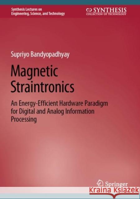 Magnetic Straintronics: An Energy-Efficient Hardware Paradigm for Digital and Analog Information Processing Supriyo Bandyopadhyay 9783031206825 Springer - książka