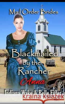 Mail Order Bride: Blackmailed by the Rancher: Sweet and Inspirational Historical Western Romance Belle Fiffer Indiana Wake 9781521550298 Independently Published - książka