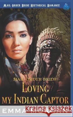 Mail Order Bride: Loving My Indian Captor Emma Morgan 9781729490280 Independently Published - książka