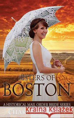Mail Order Bride: Sisters Of Boston: A Clean Historical Western Christian Mail Order Bride Series Phillips, Charity 9781543119343 Createspace Independent Publishing Platform - książka